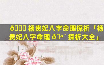 🐒 杨贵妃八字命理探析「杨贵妃八字命理 🪴 探析大全」